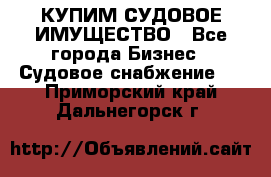 КУПИМ СУДОВОЕ ИМУЩЕСТВО - Все города Бизнес » Судовое снабжение   . Приморский край,Дальнегорск г.